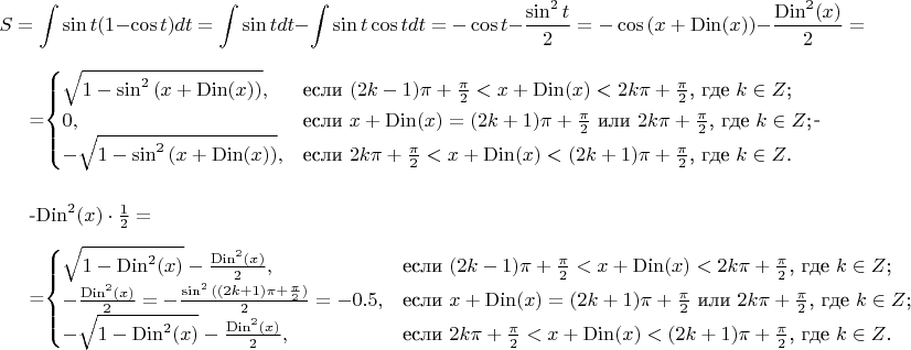 $$S=\int \sin{t}(1-\cos{t}) dt=\int \sin{t} dt - \int \sin{t}\cos{t} dt=-\cos{t}-\frac{\sin^2{t}}{2}=-\cos{(x+\operatorname{Din}(x))}-\frac{\operatorname{Din}^2 (x)}{2}= \\

=\begin{cases}
\sqrt{1-\sin^2 {(x+\operatorname{Din}(x))}},&\text{если $(2k-1)\pi+\frac{\pi}{2}<x+\operatorname{Din}(x)<2k\pi+\frac{\pi}{2}$, где $k\in Z$;}\\
0,&\text{если $x+\operatorname{Din}(x)=(2k+1)\pi+\frac{\pi}{2}$ или $2k\pi+\frac{\pi}{2}$, где $k\in Z$;}\\
-\sqrt{1-\sin^2 {(x+\operatorname{Din}(x))}},&\text{если $2k\pi+\frac{\pi}{2}<x+\operatorname{Din}(x)<(2k+1)\pi+\frac{\pi}{2}$, где $k\in Z$.}
\end{cases}- \\

-\operatorname{Din}^2 (x)\cdot \frac{1}{2}= \\

=\begin{cases}
\sqrt{1-\operatorname{Din}^2(x)}-\frac{\operatorname{Din}^2 (x)}{2},&\text{если $(2k-1)\pi+\frac{\pi}{2}<x+\operatorname{Din}(x)<2k\pi+\frac{\pi}{2}$, где $k\in Z$;}\\
-\frac{\operatorname{Din}^2 (x)}{2}=-\frac{\sin^2{((2k+1)\pi+\frac{\pi}{2})}}{2}=-0.5,&\text{если $x+\operatorname{Din}(x)=(2k+1)\pi+\frac{\pi}{2}$ или $2k\pi+\frac{\pi}{2}$, где $k\in Z$;}\\
-\sqrt{1-\operatorname{Din}^2(x)}-\frac{\operatorname{Din}^2 (x)}{2},&\text{если $2k\pi+\frac{\pi}{2}<x+\operatorname{Din}(x)<(2k+1)\pi+\frac{\pi}{2}$, где $k\in Z$.}
\end{cases}$$