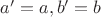 $a'=a,b'=b$