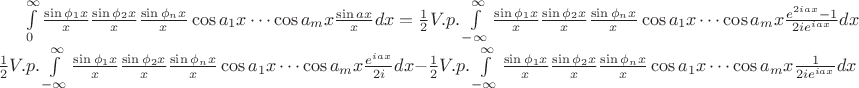$\int\limits_{0}^{\infty}\frac{\sin \phi _1x}{x}\frac{\sin \phi _2x}{x}\cdtos\frac{\sin \phi _nx}{x}\cos a_1x\cdots\cos a_mx\frac{\sin ax}{x}dx=\frac1{2}V.p.\int\limits_{-\infty}^{\infty}\frac{\sin \phi _1x}{x}\frac{\sin \phi _2x}{x}\cdtos\frac{\sin \phi _nx}{x}\cos a_1x\cdots\cos a_mx\frac{e^{2iax}-1}{2ie^{iax}}dx=\frac1{2}V.p.\int\limits_{-\infty}^{\infty}\frac{\sin \phi _1x}{x}\frac{\sin \phi _2x}{x}\cdtos\frac{\sin \phi _nx}{x}\cos a_1x\cdots\cos a_mx\frac{e^{iax}}{2i}dx-\frac1{2}V.p.\int\limits_{-\infty}^{\infty}\frac{\sin \phi _1x}{x}\frac{\sin \phi _2x}{x}\cdtos\frac{\sin \phi _nx}{x}\cos a_1x\cdots\cos a_mx\frac{1}{2ie^{iax}}dx$