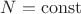 $N = \operatorname{const}$