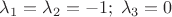 $\lambda_1=\lambda_2=-1;\;\lambda_3=0$