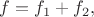 $f=f_1+f_2,$