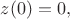 $z(0)=0,$ $z(0)=0,$
