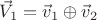 $\vec{V}_1=\vec{v}_1\oplus\vec{v}_2$
