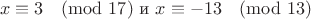 $$x\equiv3\pmod{17} \text{   и   } x\equiv-13\pmod{13}$$
