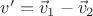 $ v' = \vec v_1 - \vec v_2 $