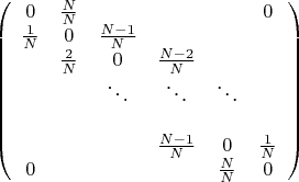 $\left( \begin{array}{cccccc}
0 & \frac{N}{N} &  & & & 0 \\
\frac{1}{N} & 0 & \frac{N-1}{N} &  & \\
& \frac{2}{N} & 0 & \frac{N-2}{N} &  & \\
& & \ddots &  \ddots & \ddots &  & \\
& & & \frac{N-1}{N} & 0 & \frac{1}{N}  \\
0 & & & & \frac{N}{N} & 0  \\
\end{array} \right)$