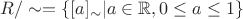 $R/ \sim = \{[a]_{\sim} | a \in \mathbb {R},  0 \leq a \leq 1\}$