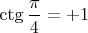 $\ctg\dfrac{\pi}{4}=+1$