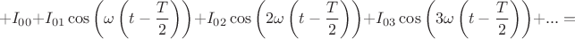 $$+I_{00}+I_{01}\cos\left(\omega \left(t-\frac{T}{2}\right)\right)+I_{02}\cos\left(2\omega \left(t-\frac{T}{2}\right)\right)+I_{03}\cos\left(3\omega \left(t-\frac{T}{2}\right)\right)+...=$$