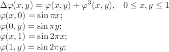 $% MathType!MTEF!2!1!+-
% feaafiart1ev1aaatCvAUfeBSjuyZL2yd9gzLbvyNv2CaerbuLwBLn
% hiov2DGi1BTfMBaeXatLxBI9gBaerbd9wDYLwzYbItLDharqqtubsr
% 4rNCHbGeaGqiVu0Je9sqqrpepC0xbbL8F4rqqrFfpeea0xe9Lq-Jc9
% vqaqpepm0xbba9pwe9Q8fs0-yqaqpepae9pg0FirpepeKkFr0xfr-x
% fr-xb9adbaqaaeGaciGaaiaabeqaamaabaabaaGceaqabeaacqqHuo
% arcqaHvpGAcaGGOaGaamiEaiaacYcacaWG5bGaaiykaiabg2da9iab
% ew9aQjaacIcacaWG4bGaaiilaiaadMhacaGGPaGaey4kaSIaeqy1dO
% 2aaWbaaSqabeaacaaIZaaaaOGaaiikaiaadIhacaGGSaGaamyEaiaa
% cMcacaGGSaGaaGPaVlaaykW7caaMc8UaaGPaVlaaykW7caaIWaGaey
% izImQaamiEaiaacYcacaWG5bGaeyizImQaaGymaaqaaiabew9aQjaa
% cIcacaWG4bGaaiilaiaaicdacaGGPaGaeyypa0Jaci4CaiaacMgaca
% GGUbGaeqiWdaNaamiEaiaacUdaaeaacqaHvpGAcaGGOaGaaGimaiaa
% cYcacaWG5bGaaiykaiabg2da9iGacohacaGGPbGaaiOBaiabec8aWj
% aadMhacaGG7aaabaGaeqy1dOMaaiikaiaadIhacaGGSaGaaGymaiaa
% cMcacqGH9aqpciGGZbGaaiyAaiaac6gacaaIYaGaeqiWdaNaamiEai
% aacUdaaeaacqaHvpGAcaGGOaGaaGymaiaacYcacaWG5bGaaiykaiab
% g2da9iGacohacaGGPbGaaiOBaiaaikdacqaHapaCcaWG5bGaai4oaa
% aaaa!90A4!
\[
\begin{array}{l}
 \Delta \varphi (x,y) = \varphi (x,y) + \varphi ^3 (x,y),\,\,\,\,\,0 \le x,y \le 1 \\ 
 \varphi (x,0) = \sin \pi x; \\ 
 \varphi (0,y) = \sin \pi y; \\ 
 \varphi (x,1) = \sin 2\pi x; \\ 
 \varphi (1,y) = \sin 2\pi y; \\ 
 \end{array}
\]
$