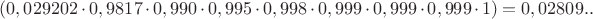 $(0,029202 \cdot 0,9817 \cdot 0,990 \cdot 0,995  \cdot 0,998  \cdot 0,999  \cdot 0,999  \cdot 0,999  \cdot 1  ) = 0,02809..$
