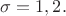 $\sigma = 1,2.$ $\sigma = 1,2.$
