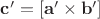 $\mathbf{c}'=[\mathbf{a}' \times \mathbf{b}']$