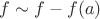 $f \sim f - f(a)$