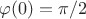 $\varphi(0)=\pi/2$