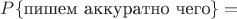 $P\{\text{пишем аккуратно чего}\}=$