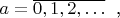 $a=\overline {0, 1, 2, \ldots}$\; ,