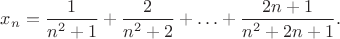 $x_n=\dfrac{1}{n^2+1}+\dfrac{2}{n^2+2}+\ldots+ \dfrac{2n+1}{n^2+2n+1}.$