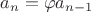 $a_n=\varphi a_{n-1}$