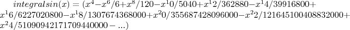 $ integral sin (x) =(x^4-x^6/6+x^8/120-x^10/5040+x^12/362880-x^14/39916800+x^16/6227020800-x^18/1307674368000+x^20/355687428096000-x^22/121645100408832000+x^24/51090942171709440000 - ...)$