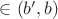 $\in (b', b)$