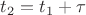 $t_2=t_1+\tau$