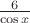 $\frac{6}{\cos x}$