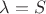 $\lambda=S$