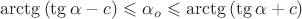 $$\arctg{(\tg{\alpha}-c)} \leqslant \alpha_o \leqslant \arctg{(\tg{\alpha}+c)}$$ $$\arctg{(\tg{\alpha}-c)} \leqslant \alpha_o \leqslant \arctg{(\tg{\alpha}+c)}$$