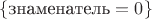 $\{\text{знаменатель}=0\}$
