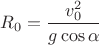 $R_0=\dfrac{v_0^2}{g\cos\alpha}$