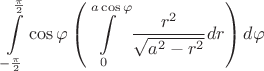 $$\int\limits_{-\frac{\pi}{2}}^{\frac{\pi}{2}} \cos\varphi \left( \int\limits_0^{a\cos\varphi} \frac{r^2}{\sqrt{a^2-r^2}} dr \right) d\varphi$$