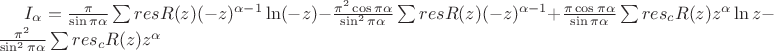 $I_{\alpha}=\frac{\pi}{\sin \pi \alpha} \sum res R(z)(-z)^{\alpha-1} \ln (-z)-\frac{\pi^{2} \cos \pi \alpha}{\sin ^{2} \pi \alpha} \sum res R(z)(-z)^{\alpha-1}+\frac{\pi \cos \pi \alpha}{\sin \pi \alpha} \sum res_{c} R(z) z^{\alpha} \ln z-\frac{\pi^2}{\sin^2 \pi \alpha} \sum res_{c} R(z) z^{\alpha}$