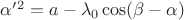 $\alpha ' ^2 = a - \lambda_0 \cos (\beta - \alpha )$