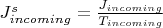 $J_{incoming}^s = \frac{J_{incoming}}{T_{incoming}}$