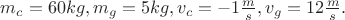 $m_c=60 kg, m_g=5 kg, v_c=-1 \frac{m}{s}, v_g=12 \frac{m}{s}.$ $m_c=60 kg, m_g=5 kg, v_c=-1 \frac{m}{s}, v_g=12 \frac{m}{s}.$