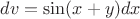 $dv=\sin(x+y)dx$