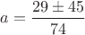 $a = \dfrac{29\pm 45}{74}$