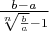 $\frac{b-a}{\sqrt[n]{\frac{b}{a}}-1}$
