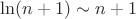 $\ln(n+1) \sim n + 1$
