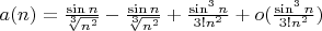 $a(n)= \frac{\sin n}{\sqrt[3]{n^{2}}}-\frac{\sin n}{\sqrt[3]{n^{2}}}+\frac{\sin^3 n}{3!n^{2}}+o(\frac{\sin^3 n}{3!n^{2}})$