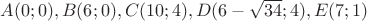 $ A(0;0), B(6;0), C(10;4), D(6-\sqrt{34};4), E(7;1) $