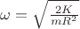$\omega = \sqrt{\frac{2K}{mR^2}}$
