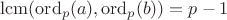 $\mathrm{lcm}(\mathrm{ord}_p(a),\mathrm{ord}_p(b))=p-1$