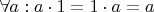 $ \forall a: a \cdot 1 = 1 \cdot a = a$