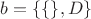 $b=\{\{\},D\}$