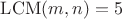 $\operatorname{LCM}(m, n)=5$