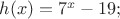 $% MathType!MTEF!2!1!+-
% feaafiart1ev1aaatCvAUfeBSjuyZL2yd9gzLbvyNv2CaerbuLwBLn
% hiov2DGi1BTfMBaeXatLxBI9gBaerbd9wDYLwzYbItLDharqqtubsr
% 4rNCHbGeaGqiVu0Je9sqqrpepC0xbbL8F4rqqrFfpeea0xe9Lq-Jc9
% vqaqpepm0xbba9pwe9Q8fs0-yqaqpepae9pg0FirpepeKkFr0xfr-x
% fr-xb9adbaqaaeGaciGaaiaabeqaamaabaabaaGcbaGaamiAaiaacI
% cacaWG4bGaaiykaiabg2da9iaaiEdadaahaaWcbeqaaiaadIhaaaGc
% cqGHsislcaaIXaGaaGyoaiaacUdaaaa!3F55!
\[
h(x) = 7^x  - 19;
\]
$