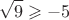 \[
\sqrt 9  \geqslant  - 5
\]